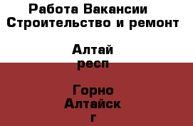 Работа Вакансии - Строительство и ремонт. Алтай респ.,Горно-Алтайск г.